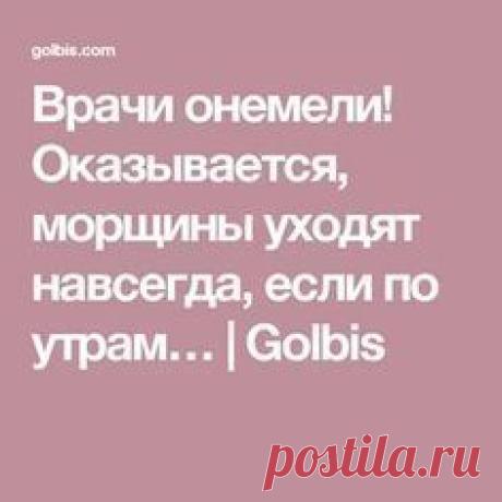 Врачи онемели! Оказывается, морщины уходят навсегда, если по утрам… | Golbis