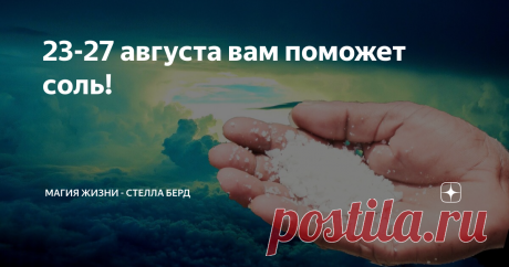 23-27 августа вам поможет соль! Иногда мы чувствуем, что наш мир буквально закипает.
Но не знаем как выйти из замкнутого круга.  Другая сторона медали, когда в жизни всё казалось бы нормально, но не оставляют сомнения, чувствуется одиночество и скребут кошки на душе.
Выход есть всегда и он не один. Но когда мы застреваем в определённой обстановке и обстоятельствах, то можем сами загонять себя в рамки, мы теряем способность
