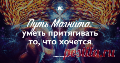 Путь Магнита: уметь притягивать то, что хочется Каждый хочет быть магнитом, притягивая к себе приятные события, но каждый уже является магнитом, притягивая к себе то, что само липнет...