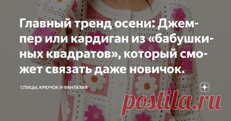 Главный тренд осени: Джемпер или кардиган из «бабушкиных квадратов», который сможет связать даже новичок. Статья автора «Спицы, Крючок и Фантазия» в Дзене ✍: Бабушкин квадрат — ключевой элемент в создании осенних джемперов и кардиганов.