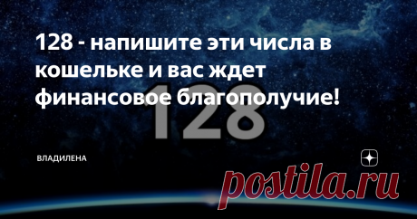 128 - напишите эти числа в кошельке и вас ждет финансовое благополучие! Не секрет, что числа очень значимы для людей. Дни рождения, Новый год и многие другие даты...все определяется цифрами.