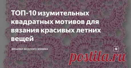 ТОП-10 изумительных квадратных мотивов для вязания красивых летних вещей Добрый день, дорогие подписчики и читатели канала! Мира, здоровья и ровных петелек вам! Мастерство всегда приносит нам радость, особенно когда оно воплощается в красивых вещах. А вязание крючком сегодня только набирает обороты и пользуется большим успехом, ведь его фантазийные кружевные узоры и мотивы универсальны, и в этом их привлекательность.   Кто не любит симпатичные вязаные квадратные мотивы? Мы...