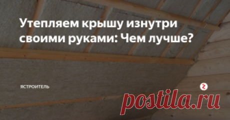 Утепляем крышу изнутри своими руками: Чем лучше? Утепление крыши дома является важным показателем при создании комфортных условий в помещении, так как на этот элемент конструкции здания и приходится наибольшее влияние внешней среды в виде перепада температур и атмосферных осадков.