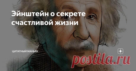 Эйнштейн о секрете счастливой жизни Доброго дня, дорогие читатели. Предлагаю вам взглянуть на еще одну цитату о счастливой жизни, но уже от самого известного физика - Альберта Эйнштейна.