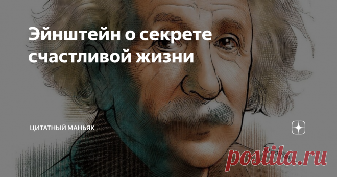 Эйнштейн о секрете счастливой жизни Доброго дня, дорогие читатели. Предлагаю вам взглянуть на еще одну цитату о счастливой жизни, но уже от самого известного физика - Альберта Эйнштейна.