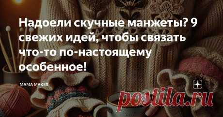 Надоели скучные манжеты? 9 свежих идей, чтобы связать что-то по-настоящему особенное! Статья автора «MAMA MAKES» в Дзене ✍: 😒Почему так скучно? Кажется, все свитеры устроены одинаково – гладь, резинка, и… снова резинка.
