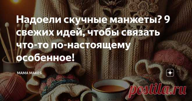 Надоели скучные манжеты? 9 свежих идей, чтобы связать что-то по-настоящему особенное! Статья автора «MAMA MAKES» в Дзене ✍: 😒Почему так скучно? Кажется, все свитеры устроены одинаково – гладь, резинка, и… снова резинка.