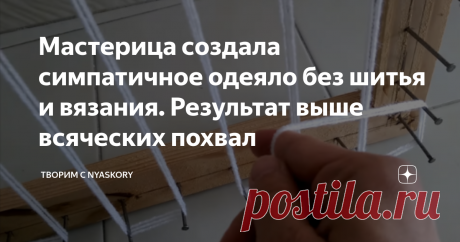 Мастерица создала симпатичное одеяло без шитья и вязания. Результат выше всяческих похвал Красивое и уютное одеяло можно сделать без применения швейного или вязального искусства.
