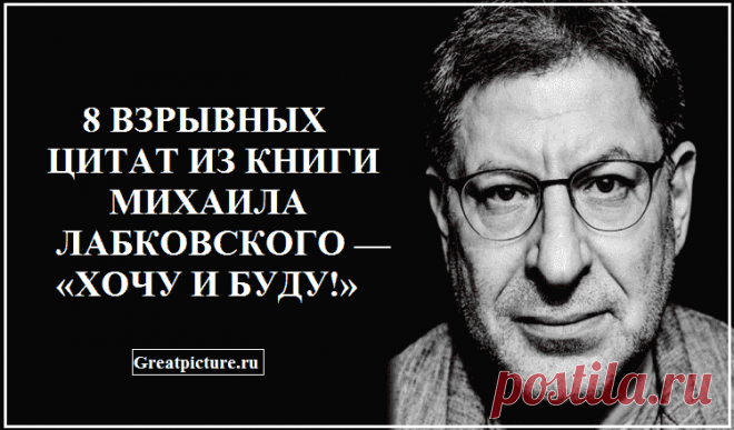8 взрывных цитат из книги Михаила Лабковского — «Хочу и буду!» Книга Лабковского – это отличный психологический практикум по наведению порядка в голове. Как я люблю говорить – «ящик с инструментами», и уже только от нас