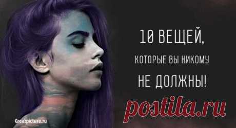10 вещей, которые вы никому не должны. И никого не слушайте! 10 вещей, которые вы никому не должны, даже если кто-то говорит вам об обратном!В нашей жизни бывают моменты, когда мы ощущаем необходимост