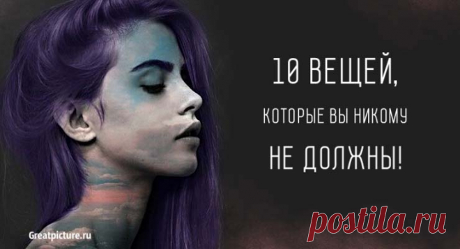 10 вещей, которые вы никому не должны. И никого не слушайте! 10 вещей, которые вы никому не должны, даже если кто-то говорит вам об обратном!В нашей жизни бывают моменты, когда мы ощущаем необходимост