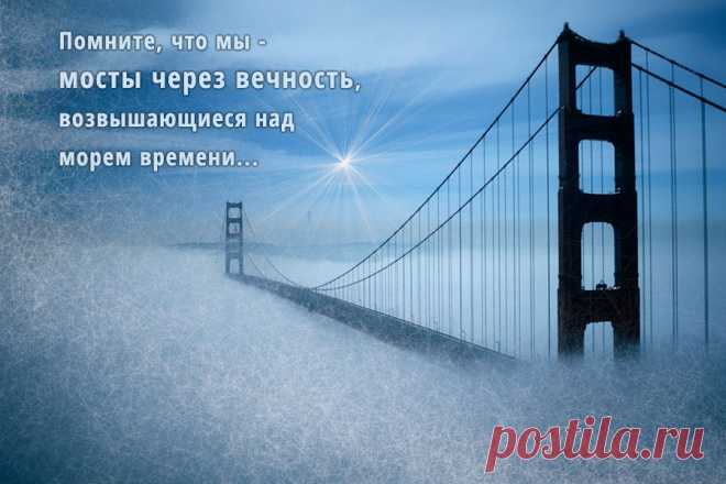 Помните, что мы &#8212; мосты через вечность&#8230;