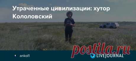 Утраченные цивилизации: хутор Кололовский Хутор Кололовский, вернее всё что от него осталось, расположен на Волгоградской стороне речки Чир, в Суровикинском районе. На другом  левом берегу —  область Ростовская, рукой подать до райцентра — станицы Обливской, казаки которой и стали первыми жителями хутора в середине 18 века.…
