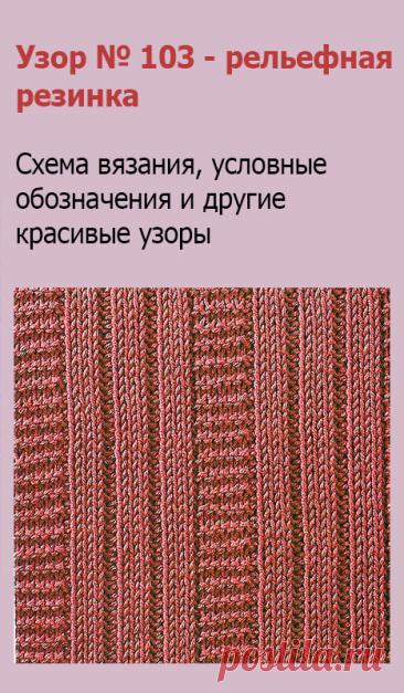 Узор № 103 - рельефная резинка. Схему вязания и условные обозначения вы сможете увидеть на сайте.