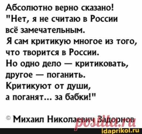 Абсолютно верно сказано! &quot;Нет, я не считаю в России всё замечательным. Я сам критикую многое из того, что творится в России. Но одно дело - критиковать, другое - поганить. Критикуют от души, а поганят... за бабки!&quot; &gt; Михаил Николаевич Задорнов - ) / АйДаПрикол .)
