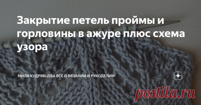 Закрытие петель проймы и горловины в ажуре плюс схема узора Как закрывать петли для горловины в лицевой глади, мы разобрались А вот с ажуром возникли вопросы. Приветствую всех любителей вязания спицами! Меня зовут Мила и я приглашаю вас присоединиться к нашей теплой компании! Большое спасибо за этот вопрос, постараюсь рассказать на конкретном примере. Давайте вместе с вами закроем петли в ажурном узоре (и для горловины, и для проймы принцип будет один и тот же) Работаем с ...