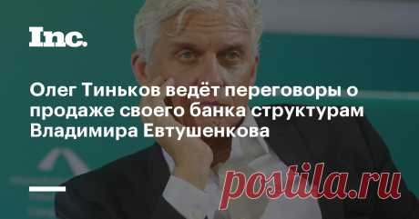 Олег Тиньков ведёт переговоры о продаже своего банка структурам Владимира Евтушенкова