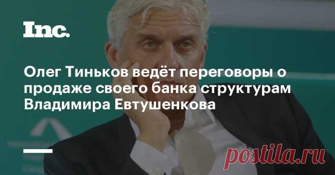 Олег Тиньков ведёт переговоры о продаже своего банка структурам Владимира Евтушенкова