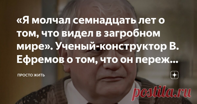 «Я молчал семнадцать лет о том, что видел в загробном мире». Ученый-конструктор В. Ефремов о том, что он пережил во время остановки сердца Статья автора «Просто Жить» в Дзене ✍: – До того момента, как я пережил клиническую смерть, все разговоры о загробной жизни не воспринимались мной серьезно. Я считал их дурманом для верующих.