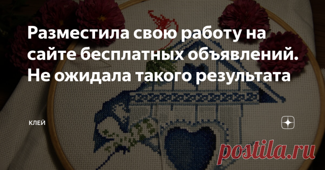 Разместила свою работу на сайте бесплатных объявлений. Не ожидала такого результата 
Меня переполняют эмоции, но я постараюсь максимально сдержанно изложить суть событий, происходящих в моей жизни!
Недавно я публиковала статьи, в которых освещала цены за вышитые картины и наборы для вышивания, которые были выставлены на продажу на сайте бесплатных объявлений. Так вот, насытившись коммерческой информацией, и посмотрев положительную тенденцию продаж у