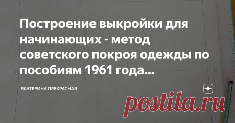 Построение выкройки для начинающих - метод советского покроя одежды по пособиям 1961 года (построение основы выкройки- часть 1) Статья автора «Екатерина Прекрасная» в Дзене ✍: Мне всегда хотелось шить, но не всегда на это было время и стойкое желание. А когда оно наконец пришло, все мои пособия были где-то утеряны.