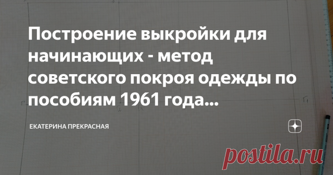 Построение выкройки для начинающих - метод советского покроя одежды по пособиям 1961 года (построение основы выкройки- часть 1) Статья автора «Екатерина Прекрасная» в Дзене ✍: Мне всегда хотелось шить, но не всегда на это было время и стойкое желание. А когда оно наконец пришло, все мои пособия были где-то утеряны.