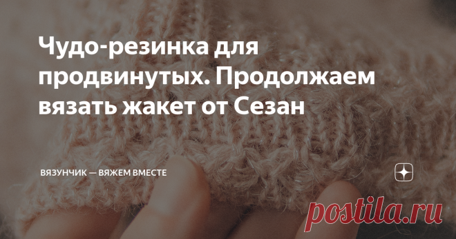 Чудо-резинка для продвинутых. Продолжаем вязать жакет от Сезан Поскольку все вяжущие вместе со мной находятся в нетерпении, пока выкладываю схему красивой резинки без видео. Постараюсь максимально подробно описать суть процесса вязания на спицах и на машине. А уже потом внесу ясность при помощи видео. Таким образом, это поможет тем, кто очень хочет начать, приступить непосредственно к жакету. Необычная резинка, которую интересно вязать В комментариях при взгляде на мой вар...