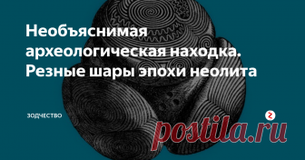 Необъяснимая археологическая находка. Резные шары эпохи неолита Но для чего же предназначались эти древние артефакты?