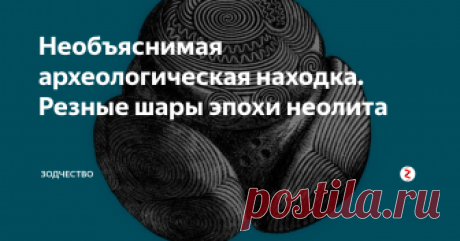 Необъяснимая археологическая находка. Резные шары эпохи неолита Но для чего же предназначались эти древние артефакты?