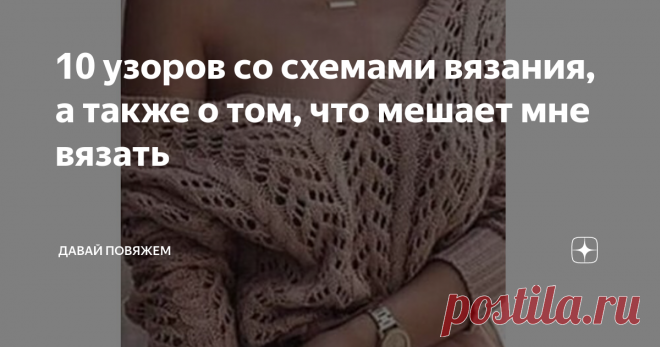 10 узоров со схемами вязания, а также о том, что мешает мне вязать Попались на глаза хорошие схемы вязания. Решила поделиться. В последнее время вяжу мало, все больше сохраняю в кубышку. А вдруг пригодится.
А все почему? Как это не пародоксально, а просто потому, что живу я в пригороде в частном доме.  Как оказалось - у этого явления есть как положительные так и отрицательные стороны. Даже не знаю каких больше. В последнее время мне кажется, что больше