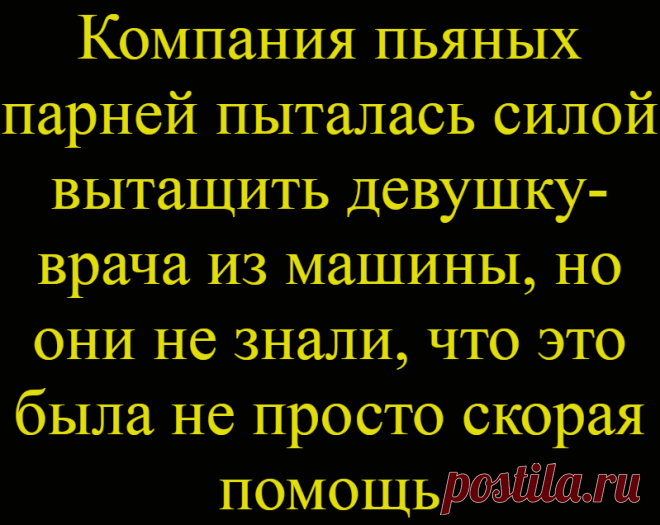 Компания пьяных парней пыталась силой вытащить девушку-врача из машины, но они не знали, что это была не просто скорая помощь
 Дело было в ночь с субботы на воскресенье в одном провинциальном городке. Около ночной палатки остановилась машина, водитель которой вышел за сигаретами. В кабине осталась молодая симпатичная девушка-врач в белом халате.   В это же время к палатке (очевидно, для...
Читай дальше на сайте. Жми подробнее ➡