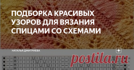 ПОДБОРКА КРАСИВЫХ УЗОРОВ ДЛЯ ВЯЗАНИЯ СПИЦАМИ СО СХЕМАМИ Приветствую всех любителей вязания на моём канале.  С вами Дмитриева Наталья.  Ловите подборку красивых узоров для вязания спицами со схемами.  Пишите комментарии, не стесняйтесь, мне интересно знать ваши вкусы и предпочтения.  ПРИЯТНОГО ПРОСМОТРА И ПРИЯТНОГО ВЯЗАНИЯ   1.    2.   3.   4.  5.  6.  7.  8.  9.  10.  ВЯЖИТЕ С УДОВОЛЬСТВИЕМ  ПОДПИСЫВАЙТЕСЬ НА МОЙ КАНАЛ  ПИШИТЕ КОММЕНТАРИИ  ДЕЛИТЕСЬ ССЫЛКОЙ СО СВОИМИ ДРУЗЬЯ...