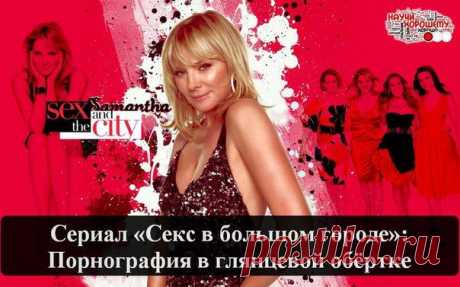 Сериал «Секс в большом городе»: Порнография в глянцевой обёртке