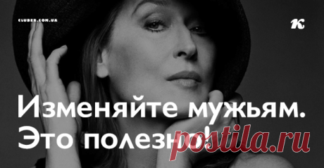 Изменяйте мужьям. Это полезно! Измена очень полезна женщинам. От нее женщина несказанно хорошеет.