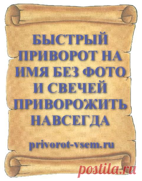 БЫСТРЫЙ ПРИВОРОТ НА ИМЯ БЕЗ ФОТО И СВЕЧЕЙ ПРИВОРОЖИТЬ НАВСЕГДА