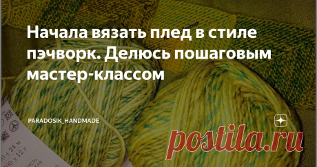 Начала вязать плед в стиле пэчворк. Делюсь пошаговым мастер-классом Подробное описание и много фото ♥