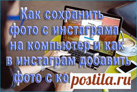 Как сохранить фото с инстаграмма на компьютер и как в инстаграмм добавить фото с компьютера | Блог Сервисом Instagram почти не пользуюсь. Однако там подписан на несколько человек. Захожу раз в месяц максимум. Тут пришла на почту рассылка, что эти люди выложили новые фото. Пошёл, посмотрел. Некоторые пейзажи очень хорошие получились. Одна понравилась настолько, что решил на рабочий стол поставить. И тут нарисовалась проблемка, а как сохранить фото с инстаграмма на компьютер...