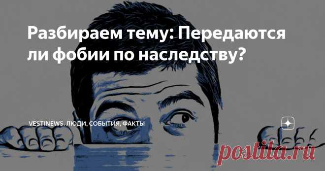 Разбираем тему: Передаются ли фобии по наследству? Статья автора «VestiNews. Люди, события, факты» в Дзене ✍:  Фобии – это иррациональный страх перед определенными объектами, ситуациями или явлениями.