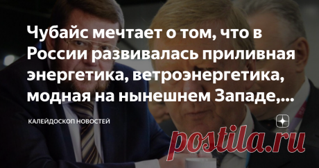 Чубайс мечтает о том, что в России развивалась приливная энергетика, ветроэнергетика, модная на нынешнем Западе, хрень Евгений Сатановский: Чубайс мечтает о том, что в России развивалась приливная энергетика, ветроэнергетика и всякая такая, модная на нынешнем Западе, хрень ТЕЛЕГРАМ КАНАЛ АРМАГЕДДОНЫЧ Как просто сделать некоторых людей счастливыми! Вот, к примеру, демиург нашей современности, Анатолий Борисович Чубайс, оказывается, давно мечтал о том, чтобы в России развива...