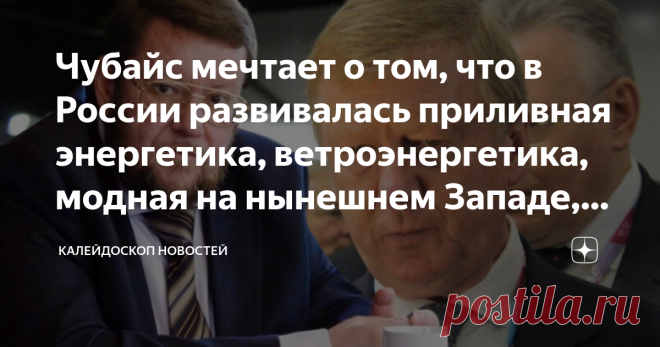 Чубайс мечтает о том, что в России развивалась приливная энергетика, ветроэнергетика, модная на нынешнем Западе, хрень Евгений Сатановский: Чубайс мечтает о том, что в России развивалась приливная энергетика, ветроэнергетика и всякая такая, модная на нынешнем Западе, хрень ТЕЛЕГРАМ КАНАЛ АРМАГЕДДОНЫЧ Как просто сделать некоторых людей счастливыми! Вот, к примеру, демиург нашей современности, Анатолий Борисович Чубайс, оказывается, давно мечтал о том, чтобы в России развива...