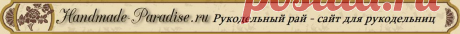 РУКОДЕЛЬНЫЙ РАЙ - САЙТ ДЛЯ РУКОДЕЛЬНИЦ  .
  Рай существует
Смотри видео И убедись