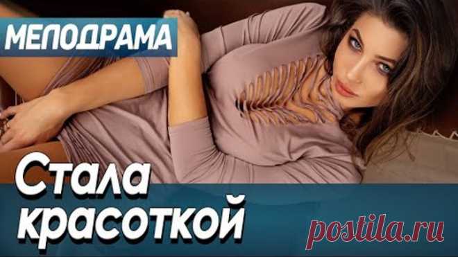 Всеми желанная мелодрама наконец-то доступна на ЮТУБЕ! [ СТАЛА КРАСОТКОЙ ] Мелодрама про любовь 2021