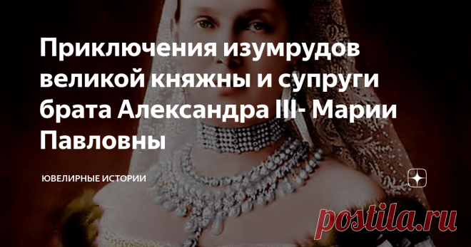 Приключения изумрудов великой княжны и супруги брата Александра III- Марии Павловны На улице–лето, и сегодня мой рассказ о самом что ни на есть камне летнего цвета-изумруде…Что может быть зеленее и прекраснее этого любимчика королевских особ? Только, пожалуй, бриллиант. Уже в 37 столетии до н.э. у Красного моря началась добыча изумрудов,  если верить летописям, то в 4 ст. до н.э. в Вавилоне модники носили изумрудные украшения.
Вы в курсе, что чаша Святого Грааля была изготовлена