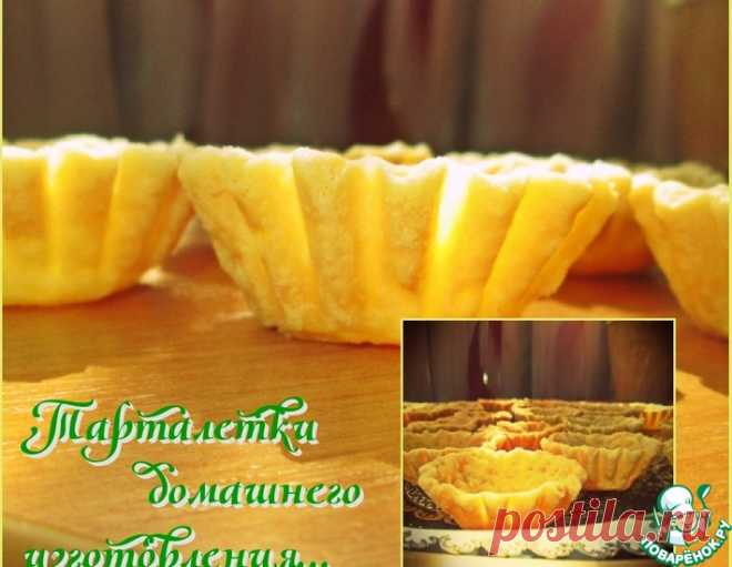 Тарталетки домашнего изготовления – кулинарный рецепт
