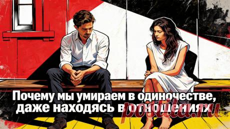 Почему мы умираем в одиночестве, даже находясь в отношениях | Мозгоправка | Лаборатория психологических случаев | Дзен