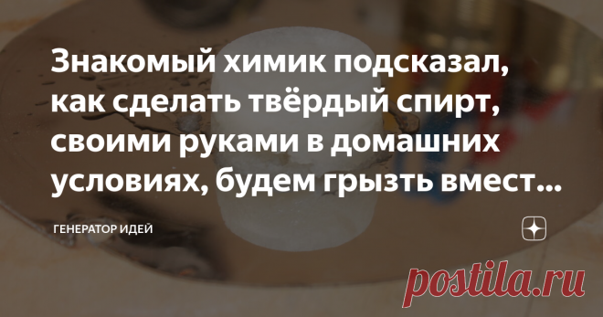 Знакомый химик подсказал, как сделать твёрдый спирт, своими руками в домашних условиях, будем грызть вместо леденцов | Генератор идей | Яндекс Дзен