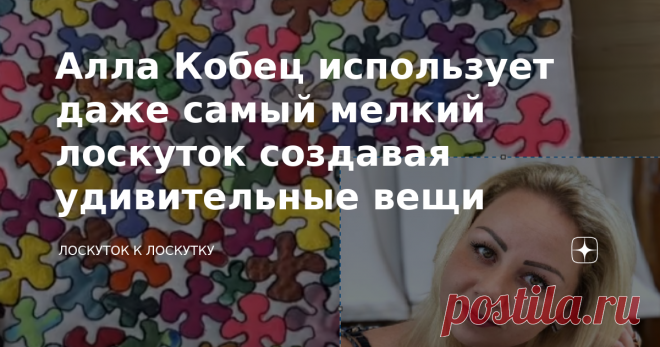 Алла Кобец использует даже самый мелкий лоскуток создавая удивительные вещи