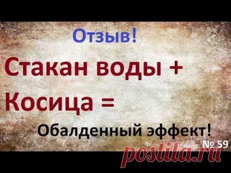 № 59 Стакан воды + Косица Обалденный эффект!!!