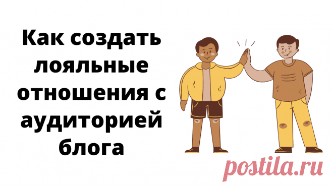 Лояльные отношения – это те, при которых аудитория регулярно обращается к вашему блогу, так как находит в нем ценность, пользу для себя, доверяет вам и вашему контенту. Как к этому прийти?