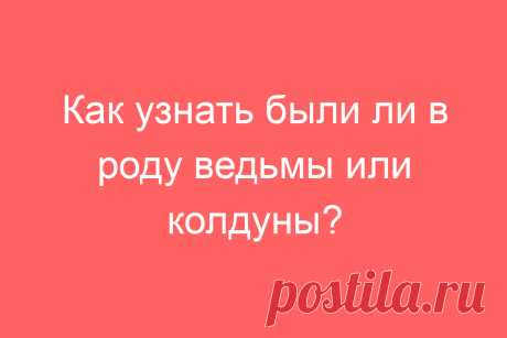 Как узнать были ли в роду ведьмы или колдуны?